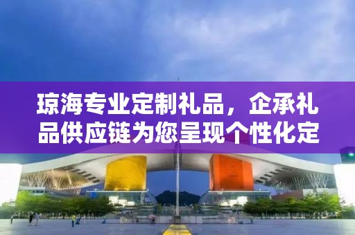 琼海专业定制礼品，企承礼品供应链为您呈现个性化定制体验